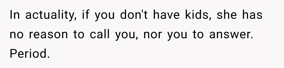 In actuality, if you don't have kids, she has no reason to call you, nor you to answer. Period.