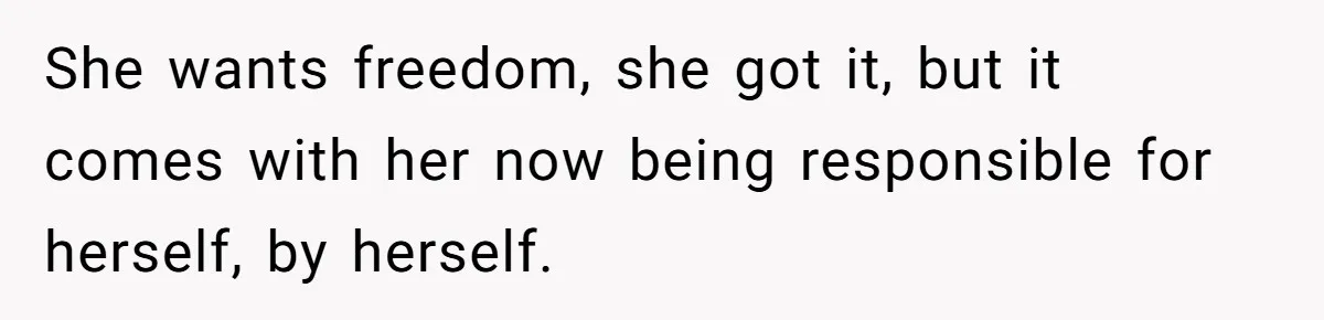 She wants freedom, she got it, but it comes with her now being responsible for herself, by herself.