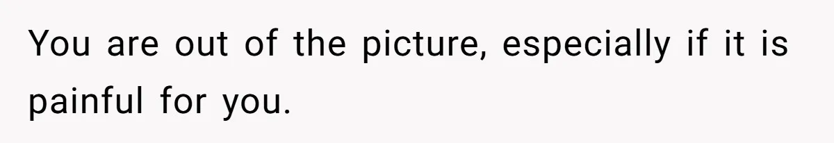 You are out of the picture, especially if it is painful for you.