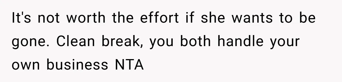 It's not worth the effort if she wants to be gone. Clean break, you both handle your own business NTA