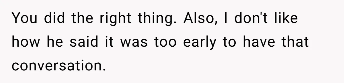 You did the right thing. Also, I don't like how he said it was too early to have that conversation.