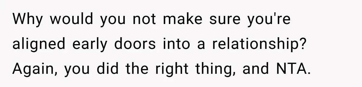 Why would you not make sure you're aligned early doors into a relationship? Again, you did the right thing, and NTA.