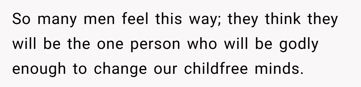 So many men feel this way; they think they will be the one person who will be godly enough to change our childfree minds.