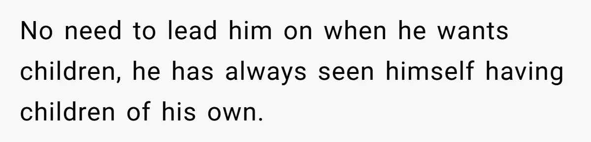 No need to lead him on when he wants children, he has always seen himself having children of his own.