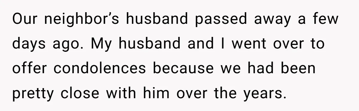 Our neighbor’s husband passed away a few days ago. My husband and I went over to offer condolences because we had been pretty close with him over the years.