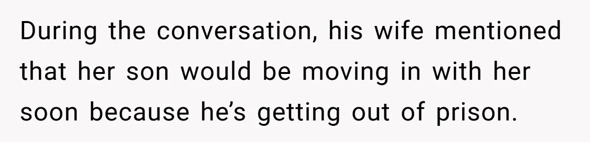 During the conversation, his wife mentioned that her son would be moving in with her soon because he’s getting out of prison.