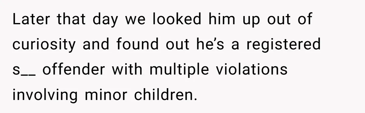 Later that day we looked him up out of curiosity and found out he’s a registered s__ offender with multiple violations involving minor children.