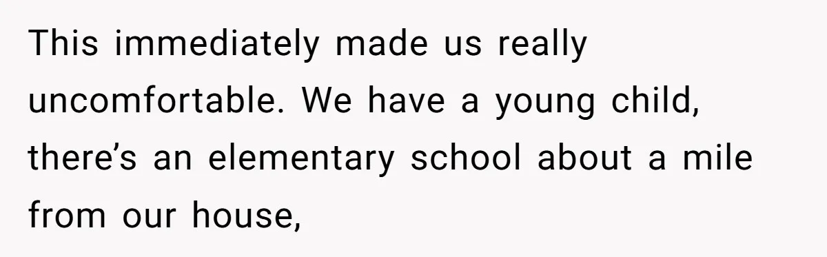 This immediately made us really uncomfortable. We have a young child, there’s an elementary school about a mile from our house,
