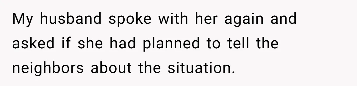 My husband spoke with her again and asked if she had planned to tell the neighbors about the situation.