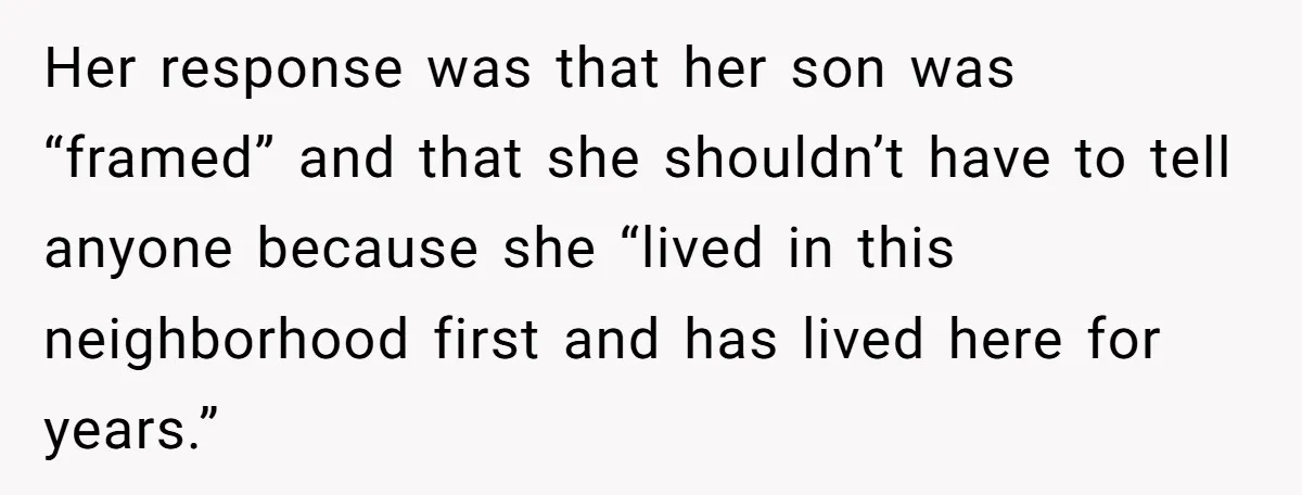 Her response was that her son was “framed” and that she shouldn’t have to tell anyone because she “lived in this neighborhood first and has lived here for years.”