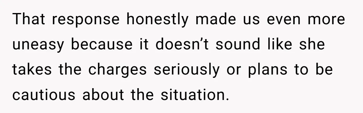 That response honestly made us even more uneasy because it doesn’t sound like she takes the charges seriously or plans to be cautious about the situation.