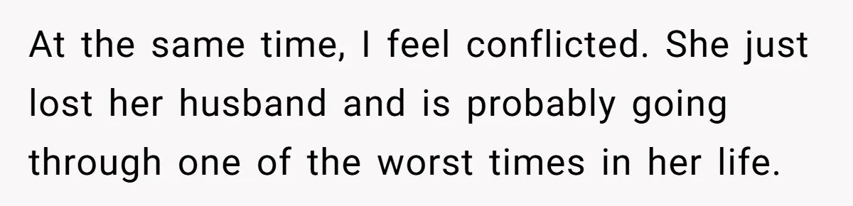 At the same time, I feel conflicted. She just lost her husband and is probably going through one of the worst times in her life.