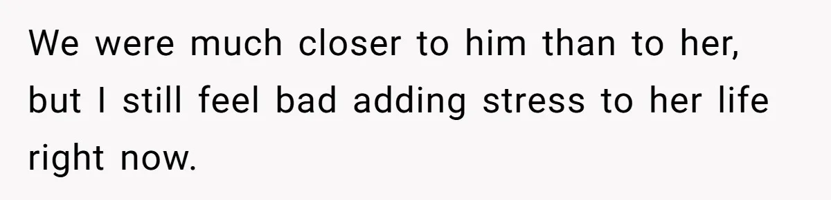 We were much closer to him than to her, but I still feel bad adding stress to her life right now.