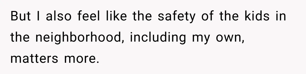 But I also feel like the safety of the kids in the neighborhood, including my own, matters more.