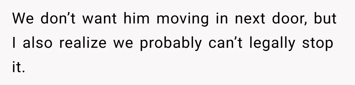 We don’t want him moving in next door, but I also realize we probably can’t legally stop it.