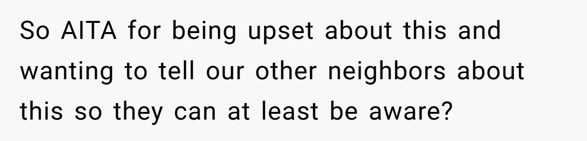 So AITA for being upset about this and wanting to tell our other neighbors about this so they can at least be aware?