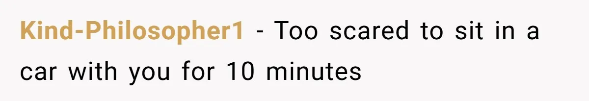 Kind-Philosopher1 − Too scared to sit in a car with you for 10 minutes