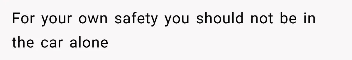 For your own safety you should not be in the car alone