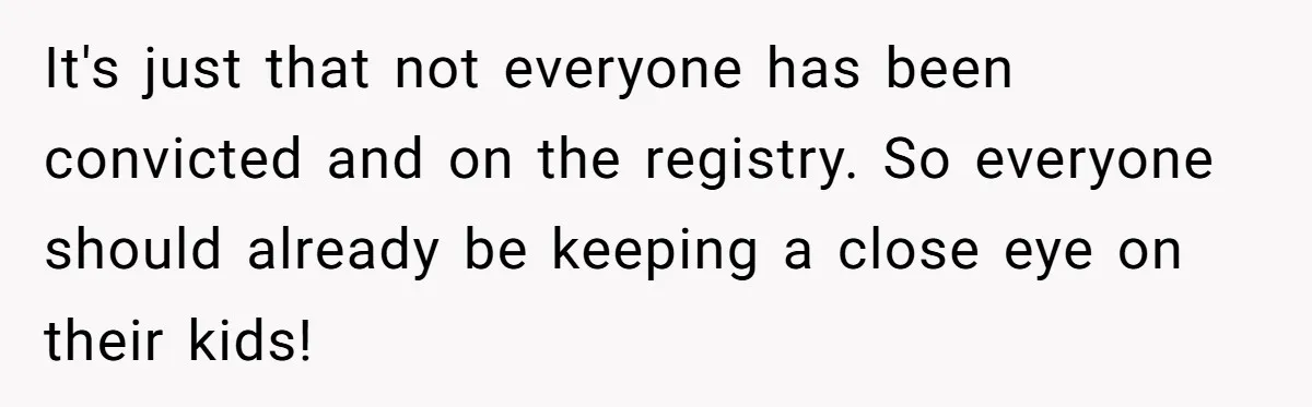 It's just that not everyone has been convicted and on the registry. So everyone should already be keeping a close eye on their kids!