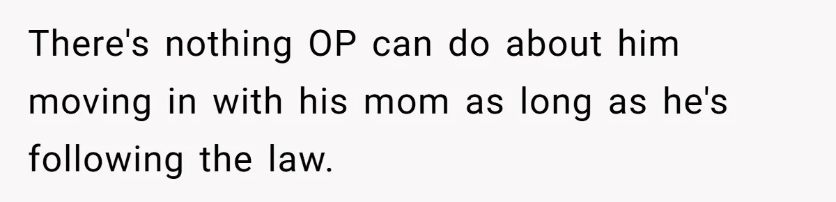There's nothing OP can do about him moving in with his mom as long as he's following the law.