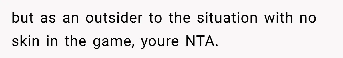 but as an outsider to the situation with no skin in the game, youre NTA.