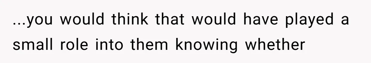 ...you would think that would have played a small role into them knowing whether