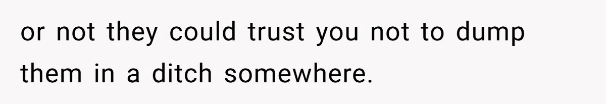 or not they could trust you not to dump them in a ditch somewhere.