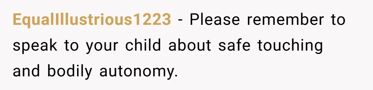 EqualIllustrious1223 − Please remember to speak to your child about safe touching and bodily autonomy.