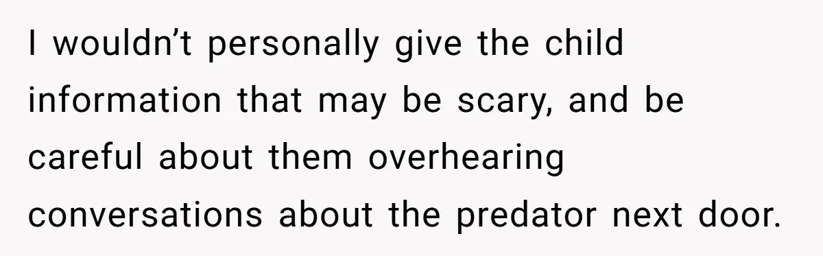 I wouldn’t personally give the child information that may be scary, and be careful about them overhearing conversations about the predator next door.