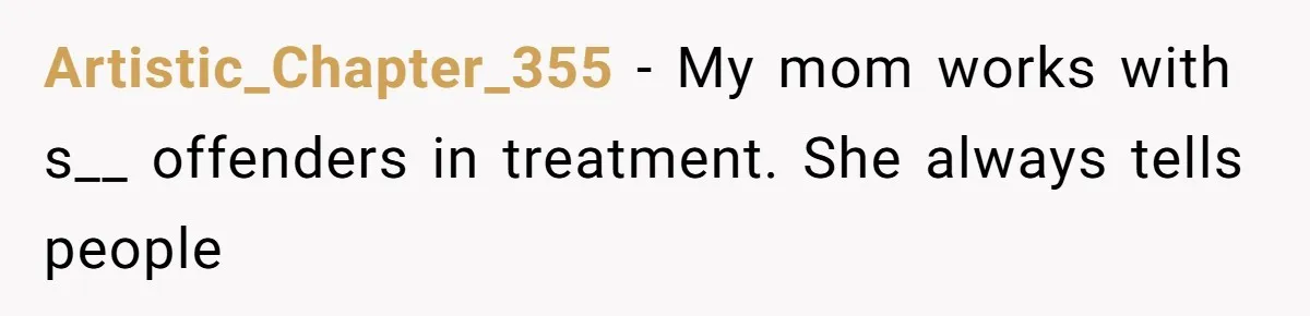 Artistic_Chapter_355 − My mom works with s__ offenders in treatment. She always tells people