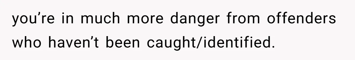 you’re in much more danger from offenders who haven’t been caught/identified.