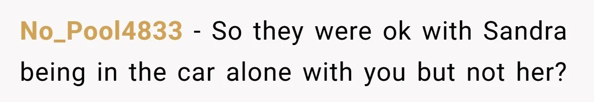 No_Pool4833 − So they were ok with Sandra being in the car alone with you but not her?