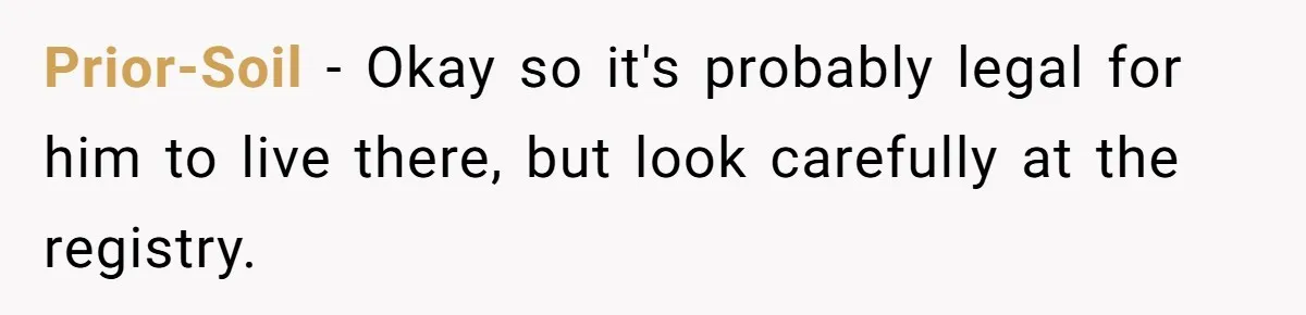 Prior-Soil − Okay so it's probably legal for him to live there, but look carefully at the registry.