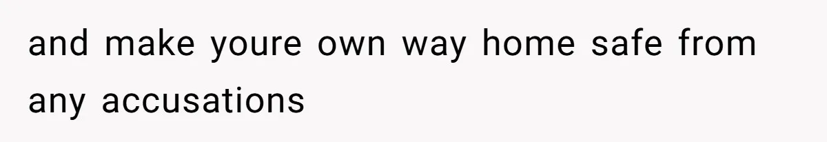 and make youre own way home safe from any accusations