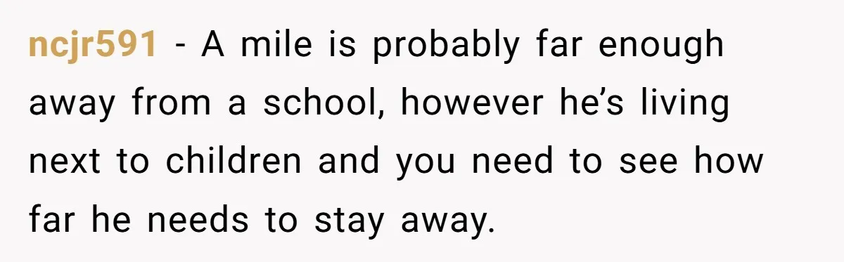 ncjr591 − A mile is probably far enough away from a school, however he’s living next to children and you need to see how far he needs to stay away.