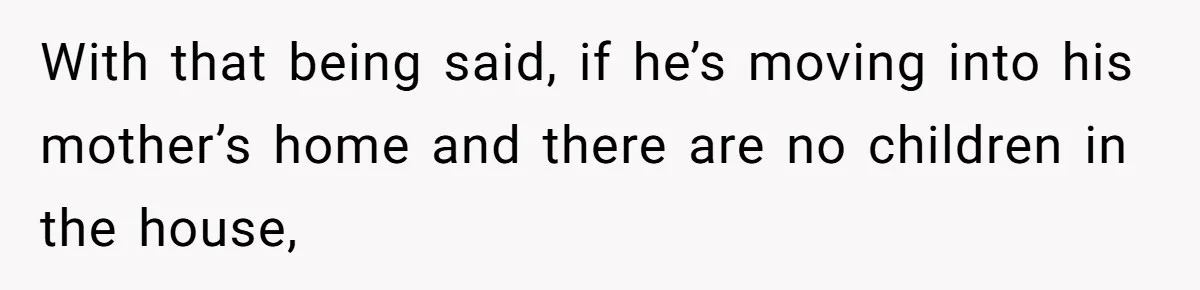 With that being said, if he’s moving into his mother’s home and there are no children in the house,