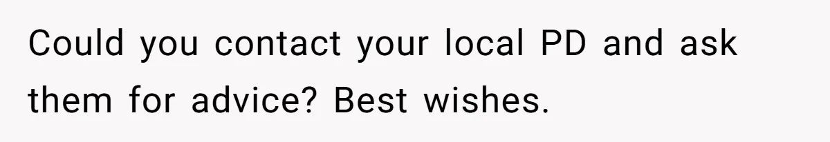 Could you contact your local PD and ask them for advice? Best wishes.