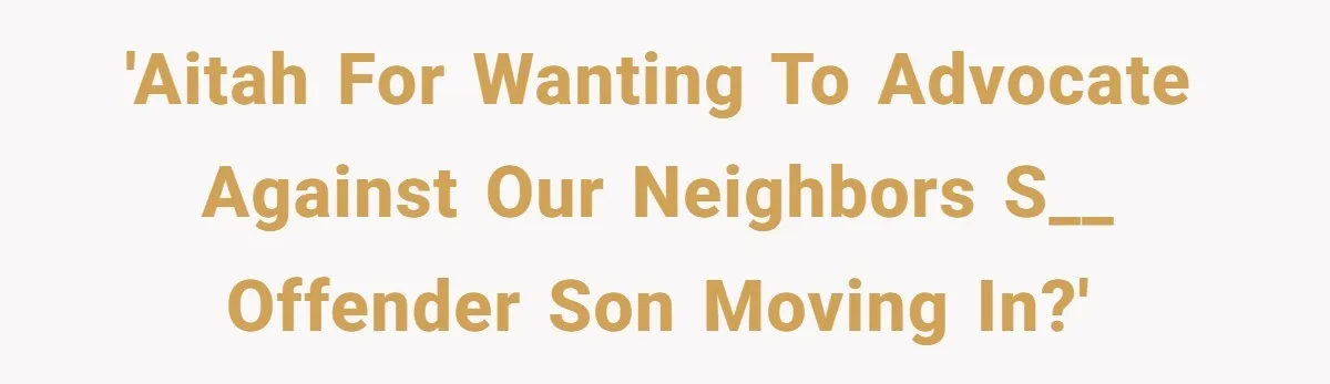 'AITAH for wanting to advocate against our neighbors s__ offender son moving in?'