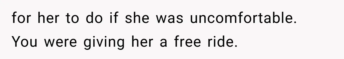 for her to do if she was uncomfortable. You were giving her a free ride.