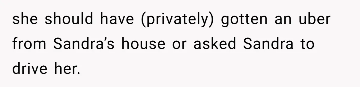 she should have (privately) gotten an uber from Sandra’s house or asked Sandra to drive her.
