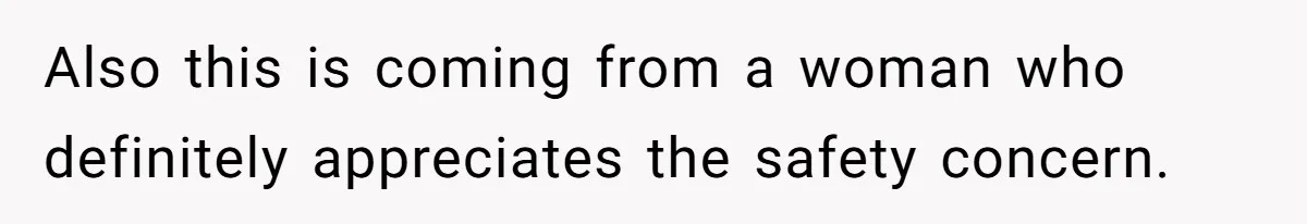 Also this is coming from a woman who definitely appreciates the safety concern.
