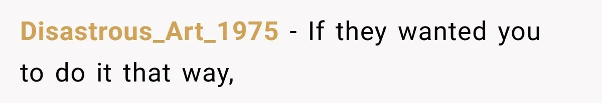 Disastrous_Art_1975 − If they wanted you to do it that way,
