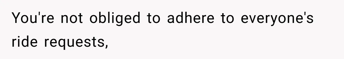 You're not obliged to adhere to everyone's ride requests,