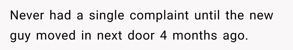 Never had a single complaint until the new guy moved in next door 4 months ago.