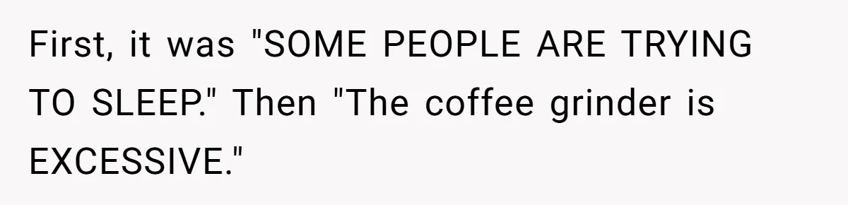 First, it was "SOME PEOPLE ARE TRYING TO SLEEP." Then "The coffee grinder is EXCESSIVE."