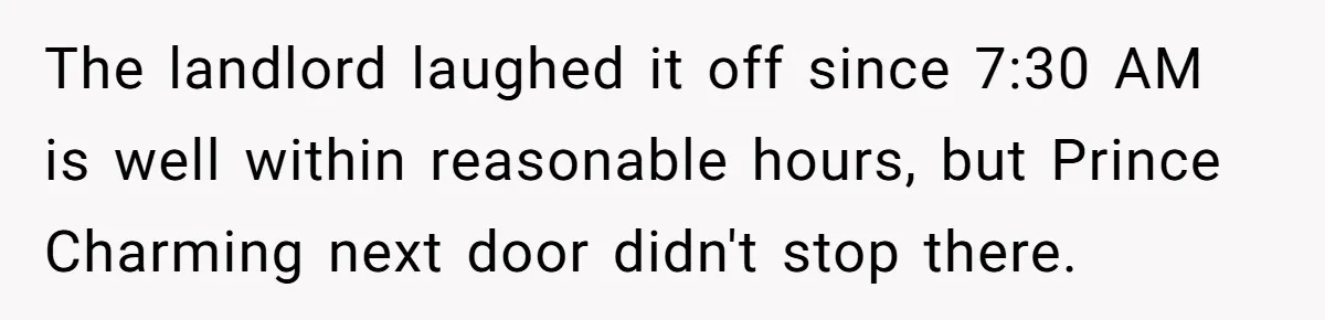 The landlord laughed it off since 7:30 AM is well within reasonable hours, but Prince Charming next door didn't stop there.