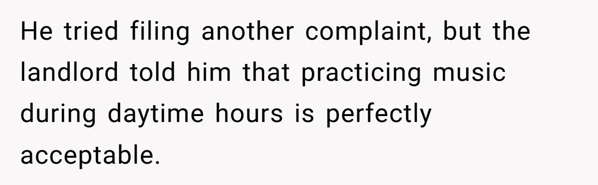 He tried filing another complaint, but the landlord told him that practicing music during daytime hours is perfectly acceptable.