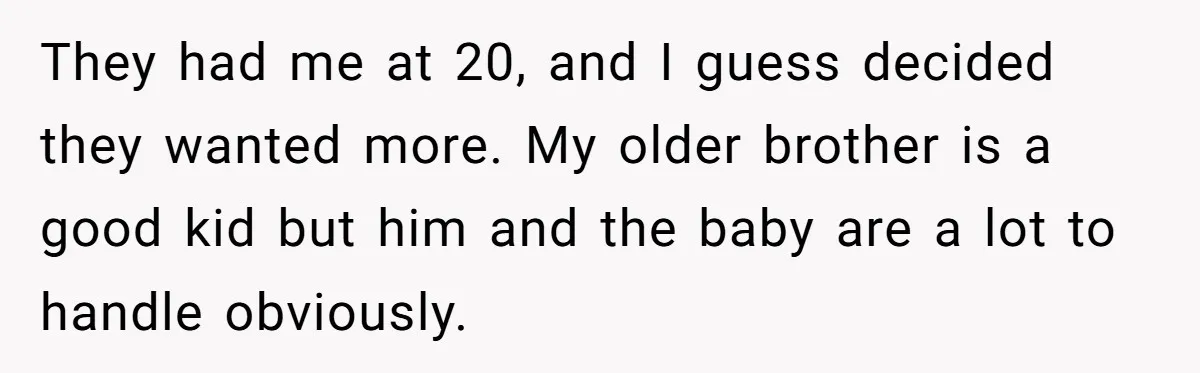 They had me at 20, and I guess decided they wanted more. My older brother is a good kid but him and the baby are a lot to handle obviously.