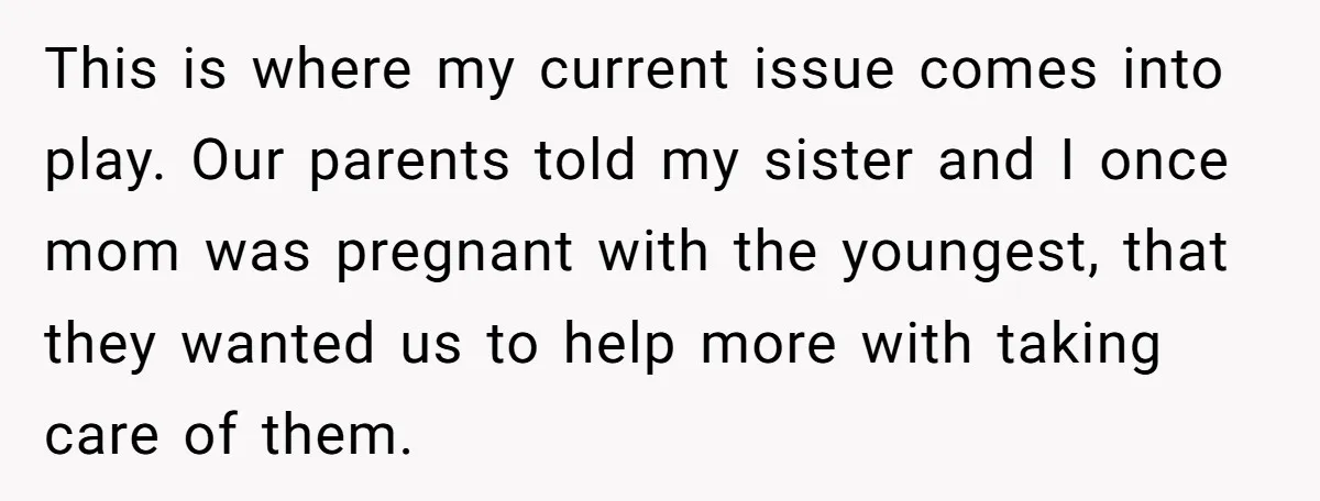 This is where my current issue comes into play. Our parents told my sister and I once mom was pregnant with the youngest, that they wanted us to help more...