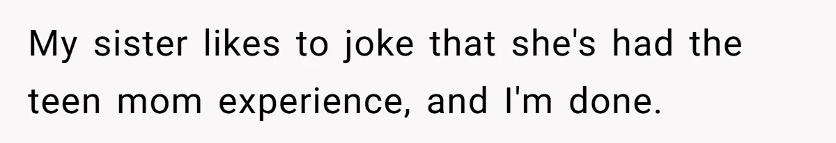 My sister likes to joke that she's had the teen mom experience, and I'm done.